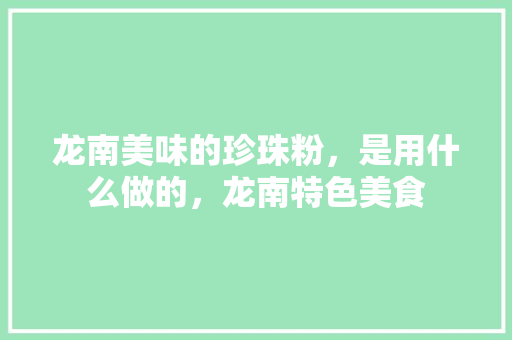 龙南美味的珍珠粉，是用什么做的，龙南特色美食 龙南美味的珍珠粉，是用什么做的，龙南特色美食 旅行资讯