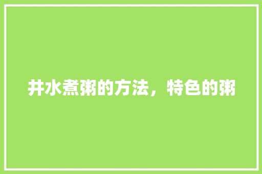 井水煮粥的方法，特色的粥 家居窍门
