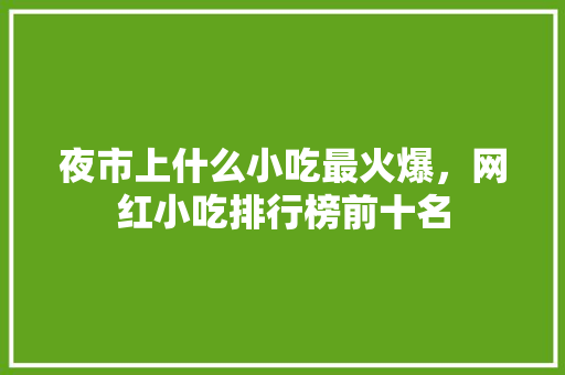 夜市上什么小吃最火爆，网红小吃排行榜前十名 夜市上什么小吃最火爆，网红小吃排行榜前十名 美食推荐