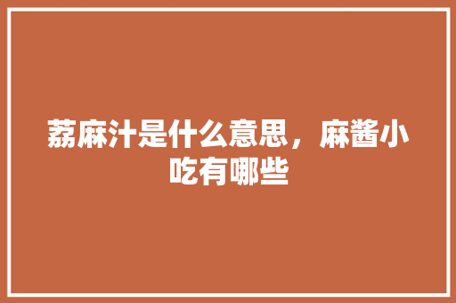 荔麻汁是什么意思，麻酱小吃有哪些 荔麻汁是什么意思，麻酱小吃有哪些 家居窍门