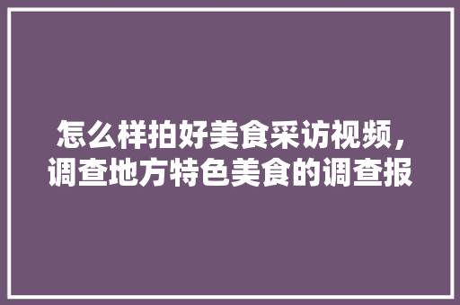 怎么样拍好美食采访视频，调查地方特色美食的调查报告