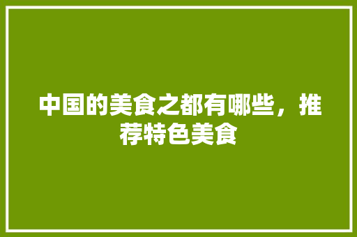 中国的美食之都有哪些，推荐特色美食 中国的美食之都有哪些，推荐特色美食 健康建议