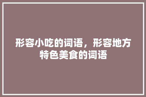 形容小吃的词语，形容地方特色美食的词语 形容小吃的词语，形容地方特色美食的词语 旅行资讯