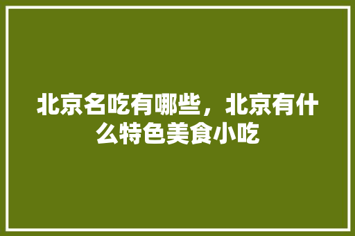北京名吃有哪些，北京有什么特色美食小吃 北京名吃有哪些，北京有什么特色美食小吃 生活指南