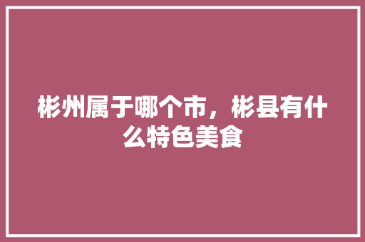 彬州属于哪个市,彬县有什么特色美食 生活指南 彬州属于哪个市,彬县有什么特色美食 彬州属于哪个市,彬县有什么特色美食 生活指南