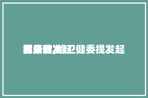 对康健
委员的发起
怎么写,给卫健委提发起
。 对康健
委员的发起
怎么写,给卫健委提发起
。 健康建议