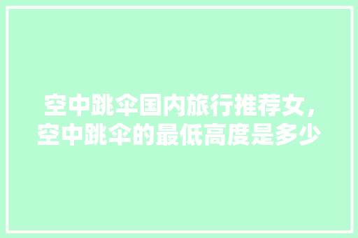 空中跳伞国内旅行推荐女，空中跳伞的最低高度是多少。 空中跳伞国内旅行推荐女，空中跳伞的最低高度是多少。 旅行资讯