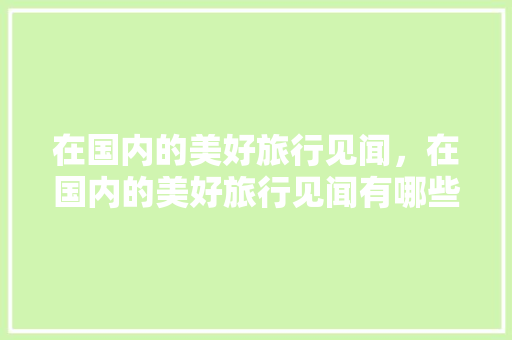 在国内的美好旅行见闻，在国内的美好旅行见闻有哪些。