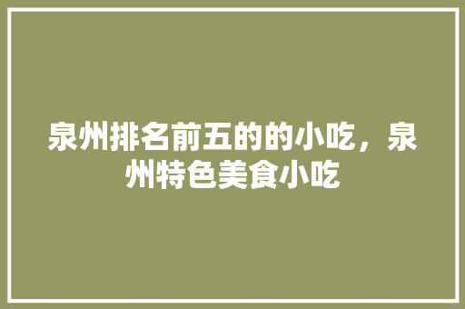 泉州排名前五的的小吃，泉州特色美食小吃 泉州排名前五的的小吃，泉州特色美食小吃 美食推荐
