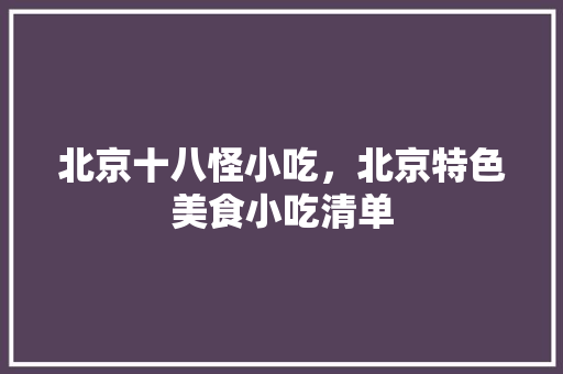 北京十八怪小吃，北京特色美食小吃清单 北京十八怪小吃，北京特色美食小吃清单 生活指南