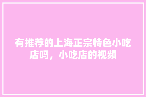 有推荐的上海正宗特色小吃店吗，小吃店的视频 有推荐的上海正宗特色小吃店吗，小吃店的视频 生活指南