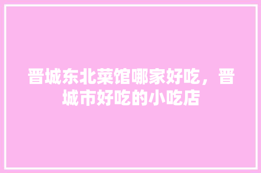 晋城东北菜馆哪家好吃，晋城市好吃的小吃店 晋城东北菜馆哪家好吃，晋城市好吃的小吃店 旅行资讯