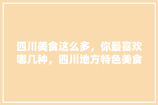 四川美食这么多，你最喜欢哪几种，四川地方特色美食小吃 四川美食这么多，你最喜欢哪几种，四川地方特色美食小吃 家居窍门