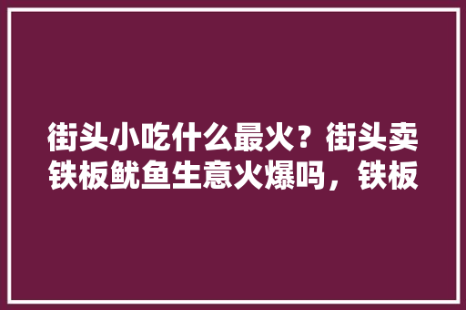 街头小吃什么最火？街头卖铁板鱿鱼生意火爆吗，铁板鱿鱼的特色简介 街头小吃什么最火？街头卖铁板鱿鱼生意火爆吗，铁板鱿鱼的特色简介 生活指南