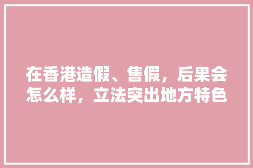 在香港造假、售假，后果会怎么样，立法突出地方特色 在香港造假、售假，后果会怎么样，立法突出地方特色 美食推荐