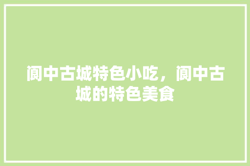 阆中古城特色小吃，阆中古城的特色美食 阆中古城特色小吃，阆中古城的特色美食 健康建议