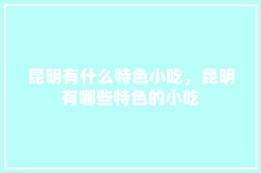 昆明有什么特色小吃，昆明有哪些特色的小吃