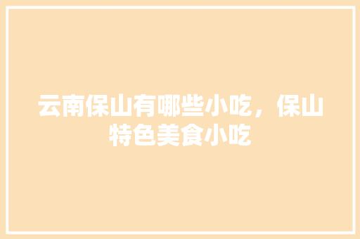 云南保山有哪些小吃，保山特色美食小吃 云南保山有哪些小吃，保山特色美食小吃 旅行资讯