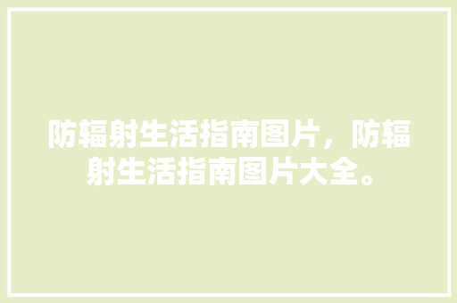 防辐射生活指南图片，防辐射生活指南图片大全。 防辐射生活指南图片，防辐射生活指南图片大全。 生活指南