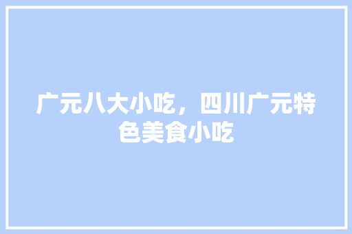 广元八大小吃，四川广元特色美食小吃 广元八大小吃，四川广元特色美食小吃 生活指南
