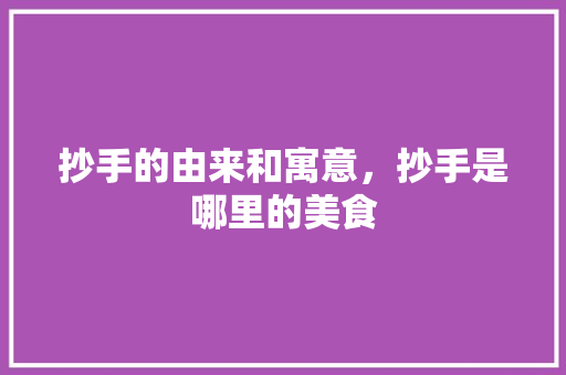 抄手的由来和寓意，抄手是哪里的美食 抄手的由来和寓意，抄手是哪里的美食 美食推荐
