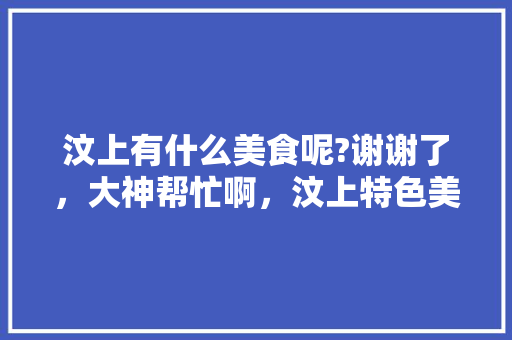 汶上有什么美食呢?谢谢了，大神帮忙啊，汶上特色美食带走 汶上有什么美食呢?谢谢了，大神帮忙啊，汶上特色美食带走 家居窍门