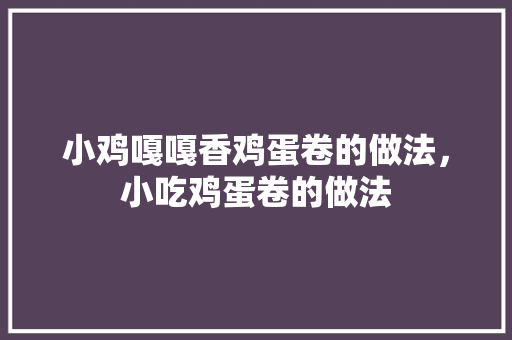 小鸡嘎嘎香鸡蛋卷的做法，小吃鸡蛋卷的做法 小鸡嘎嘎香鸡蛋卷的做法，小吃鸡蛋卷的做法 健康建议