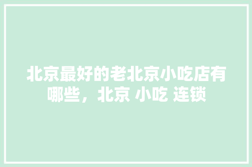 北京最好的老北京小吃店有哪些，北京 小吃 连锁 北京最好的老北京小吃店有哪些，北京 小吃 连锁 美食推荐