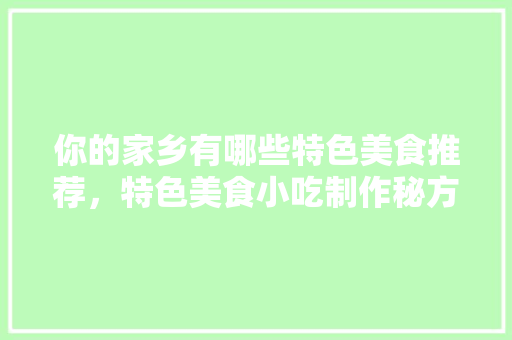 你的家乡有哪些特色美食推荐，特色美食小吃制作秘方