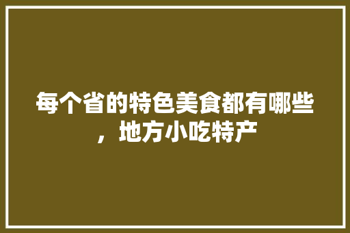 每个省的特色美食都有哪些，地方小吃特产