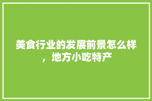 美食行业的发展前景怎么样，地方小吃特产
