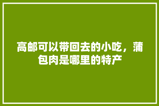 高邮可以带回去的小吃，蒲包肉是哪里的特产 高邮可以带回去的小吃，蒲包肉是哪里的特产 家居窍门