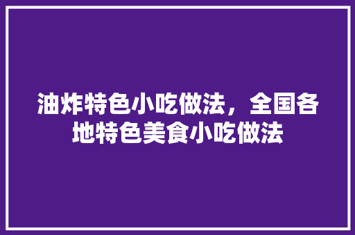 油炸特色小吃做法，全国各地特色美食小吃做法