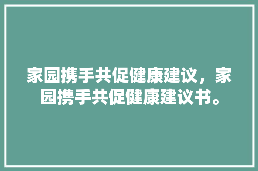 家园携手共促健康建议，家园携手共促健康建议书。 家园携手共促健康建议，家园携手共促健康建议书。 健康建议