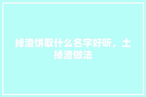掉渣饼取什么名字好听，土掉渣做法 掉渣饼取什么名字好听，土掉渣做法 健康建议