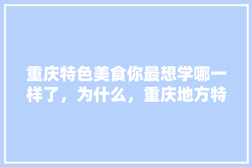 重庆特色美食你最想学哪一样了，为什么，重庆地方特色美食小吃汇总 重庆特色美食你最想学哪一样了，为什么，重庆地方特色美食小吃汇总 旅行资讯