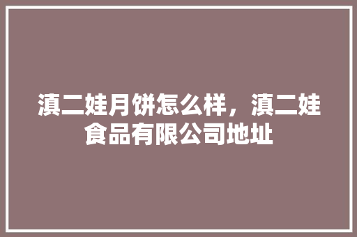 滇二娃月饼怎么样，滇二娃食品有限公司地址 滇二娃月饼怎么样，滇二娃食品有限公司地址 家居窍门