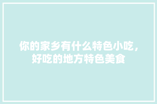 你的家乡有什么特色小吃，好吃的地方特色美食 你的家乡有什么特色小吃，好吃的地方特色美食 美食推荐