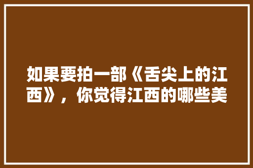 如果要拍一部《舌尖上的江西》，你觉得江西的哪些美食可以上榜，江西特色美食视频