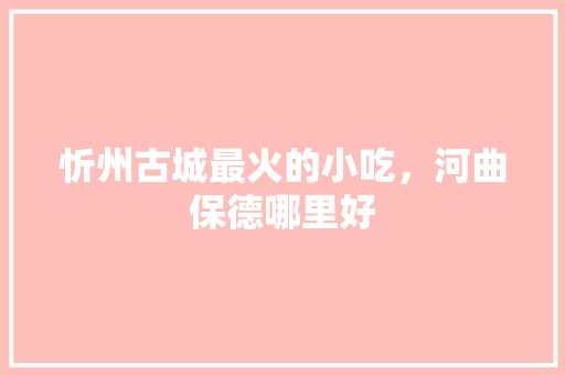 忻州古城最火的小吃，河曲保德哪里好 忻州古城最火的小吃，河曲保德哪里好 家居窍门