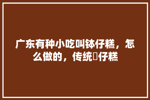 广东有种小吃叫钵仔糕，怎么做的，传统砵仔糕 广东有种小吃叫钵仔糕，怎么做的，传统砵仔糕 家居窍门