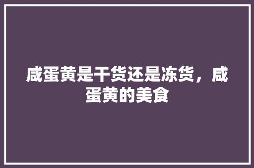 咸蛋黄是干货还是冻货，咸蛋黄的美食 咸蛋黄是干货还是冻货，咸蛋黄的美食 健康建议
