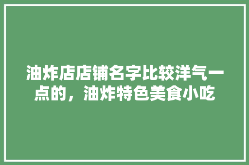油炸店店铺名字比较洋气一点的，油炸特色美食小吃