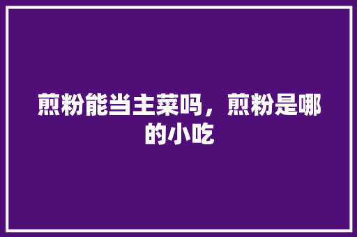 煎粉能当主菜吗，煎粉是哪的小吃