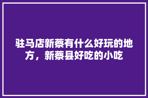 驻马店新蔡有什么好玩的地方，新蔡县好吃的小吃 驻马店新蔡有什么好玩的地方，新蔡县好吃的小吃 旅行资讯