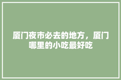 厦门夜市必去的地方，厦门哪里的小吃最好吃 厦门夜市必去的地方，厦门哪里的小吃最好吃 健康建议