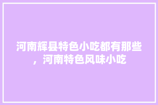 河南辉县特色小吃都有那些，河南特色风味小吃