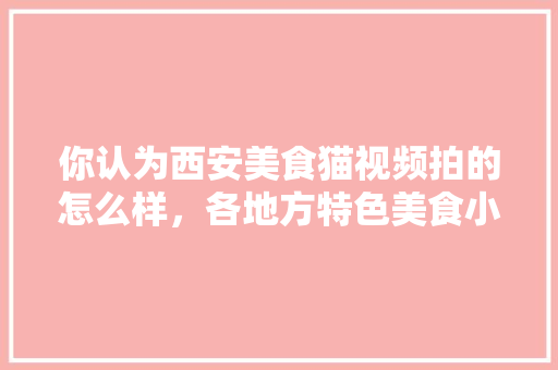 你认为西安美食猫视频拍的怎么样，各地方特色美食小吃视频大全 你认为西安美食猫视频拍的怎么样，各地方特色美食小吃视频大全 健康建议