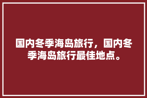 国内冬季海岛旅行，国内冬季海岛旅行最佳地点。