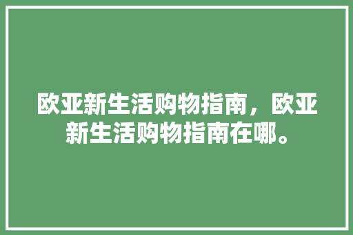 欧亚新生活购物指南，欧亚新生活购物指南在哪。 欧亚新生活购物指南，欧亚新生活购物指南在哪。 生活指南
